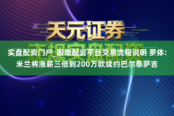 实盘配资门户_股票配资平台交易流程说明 罗体:米兰将涨薪三倍到200万欧续约巴尔泰萨吉