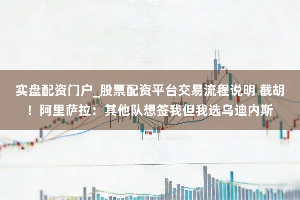 实盘配资门户_股票配资平台交易流程说明 截胡！阿里萨拉：其他队想签我但我选乌迪内斯