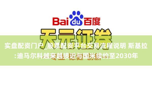 实盘配资门户_股票配资平台交易流程说明 斯基拉:迪马尔科越来越接近与国米续约至2030年