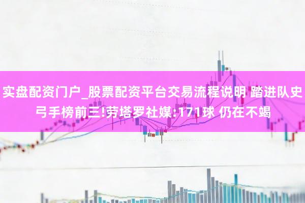 实盘配资门户_股票配资平台交易流程说明 踏进队史弓手榜前三!劳塔罗社媒:171球 仍在不竭