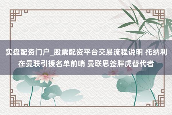 实盘配资门户_股票配资平台交易流程说明 托纳利在曼联引援名单前哨 曼联思签胖虎替代者