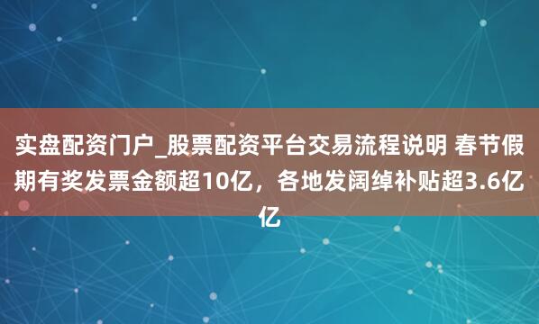 实盘配资门户_股票配资平台交易流程说明 春节假期有奖发票金额超10亿，各地发阔绰补贴超3.6亿