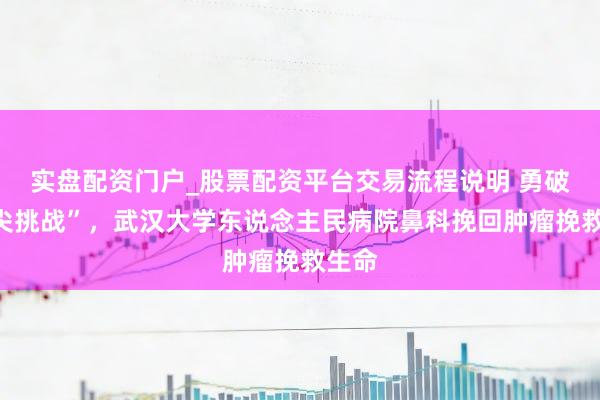 实盘配资门户_股票配资平台交易流程说明 勇破“刀尖挑战”，武汉大学东说念主民病院鼻科挽回肿瘤挽救生命