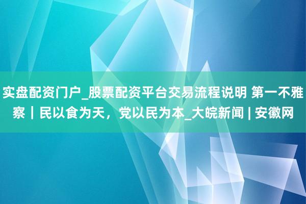 实盘配资门户_股票配资平台交易流程说明 第一不雅察｜民以食为天，党以民为本_大皖新闻 | 安徽网