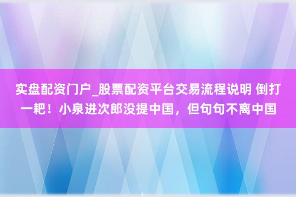 实盘配资门户_股票配资平台交易流程说明 倒打一耙！小泉进次郎没提中国，但句句不离中国