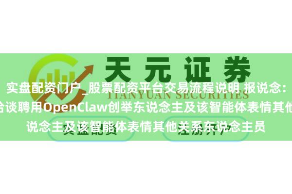 实盘配资门户_股票配资平台交易流程说明 报说念：OpenAI正深度洽谈聘用OpenClaw创举东说念主及该智能体表情其他关系东说念主员