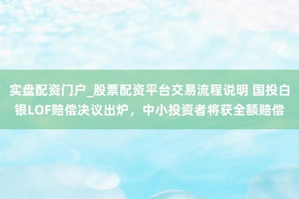 实盘配资门户_股票配资平台交易流程说明 国投白银LOF赔偿决议出炉，中小投资者将获全额赔偿