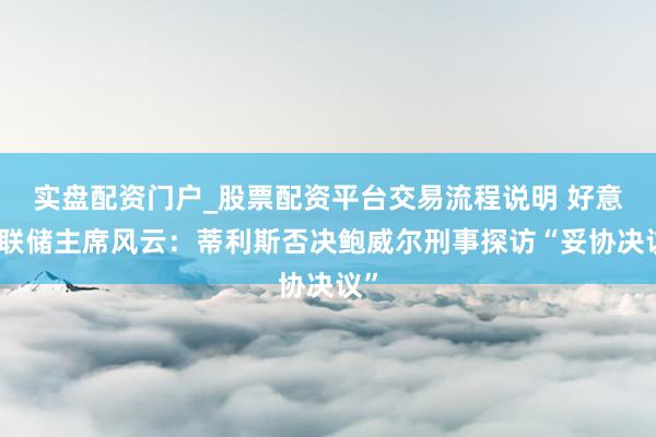 实盘配资门户_股票配资平台交易流程说明 好意思联储主席风云：蒂利斯否决鲍威尔刑事探访“妥协决议”