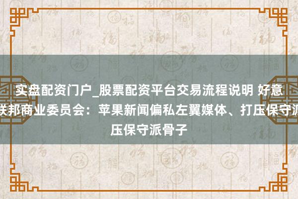 实盘配资门户_股票配资平台交易流程说明 好意思国联邦商业委员会：苹果新闻偏私左翼媒体、打压保守派骨子