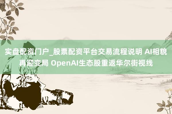 实盘配资门户_股票配资平台交易流程说明 AI相貌再迎变局 OpenAI生态股重返华尔街视线