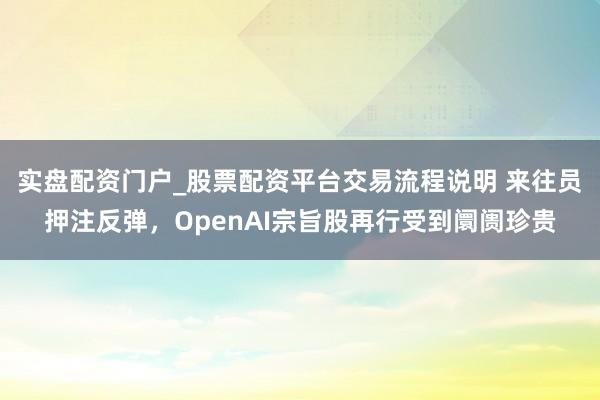 实盘配资门户_股票配资平台交易流程说明 来往员押注反弹，OpenAI宗旨股再行受到阛阓珍贵