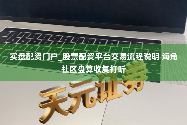 实盘配资门户_股票配资平台交易流程说明 海角社区盘算收复打听