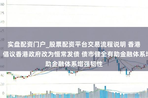 实盘配资门户_股票配资平台交易流程说明 香港金发局：倡议香港政府改为恒常发债 债市健全有助金融体系增强韧性