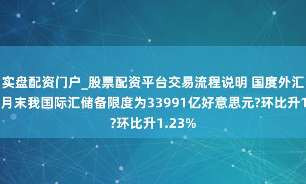 实盘配资门户_股票配资平台交易流程说明 国度外汇局：1月末我国际汇储备限度为33991亿好意思元?环比升1.23%