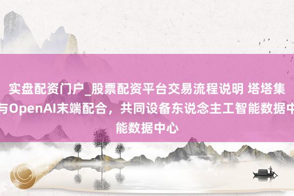 实盘配资门户_股票配资平台交易流程说明 塔塔集团与OpenAI末端配合,共同设备东说念主工智能数据中心