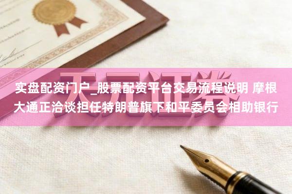 实盘配资门户_股票配资平台交易流程说明 摩根大通正洽谈担任特朗普旗下和平委员会相助银行