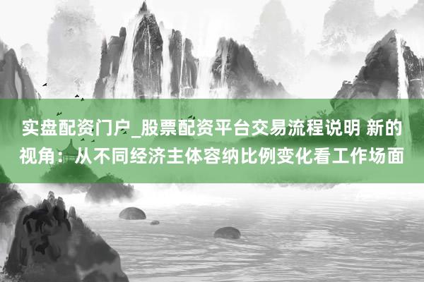 实盘配资门户_股票配资平台交易流程说明 新的视角：从不同经济主体容纳比例变化看工作场面