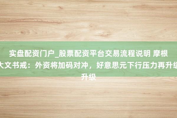 实盘配资门户_股票配资平台交易流程说明 摩根大文书戒：外资将加码对冲，好意思元下行压力再升级
