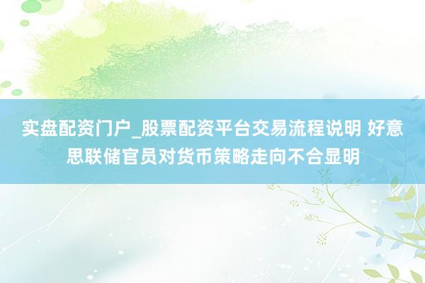 实盘配资门户_股票配资平台交易流程说明 好意思联储官员对货币策略走向不合显明