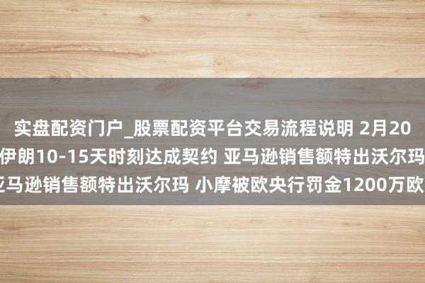 实盘配资门户_股票配资平台交易流程说明 2月20日外盘头条：特朗普给伊朗10-15天时刻达成契约 亚马逊销售额特出沃尔玛 小摩被欧央行罚金1200万欧元
