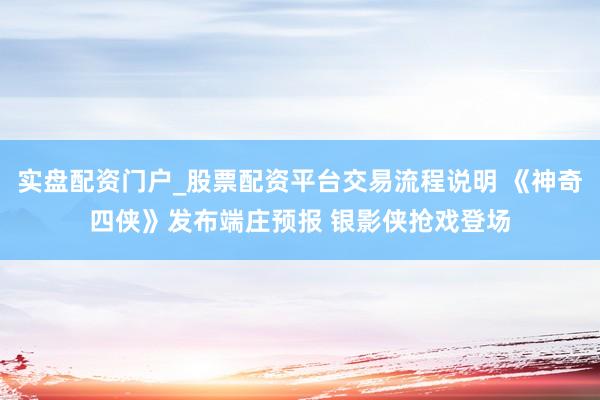 实盘配资门户_股票配资平台交易流程说明 《神奇四侠》发布端庄预报 银影侠抢戏登场
