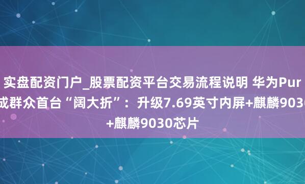 实盘配资门户_股票配资平台交易流程说明 华为Pura X2成群众首台“阔大折”：升级7.69英寸内屏+麒麟9030芯片