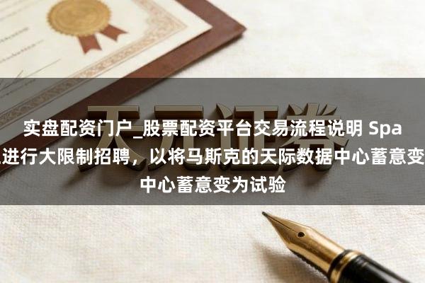 实盘配资门户_股票配资平台交易流程说明 SpaceX 正进行大限制招聘,以将马斯克的天际数据中心蓄意变为试验