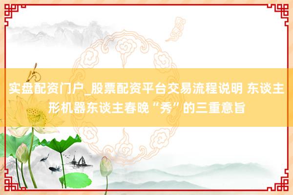 实盘配资门户_股票配资平台交易流程说明 东谈主形机器东谈主春晚“秀”的三重意旨