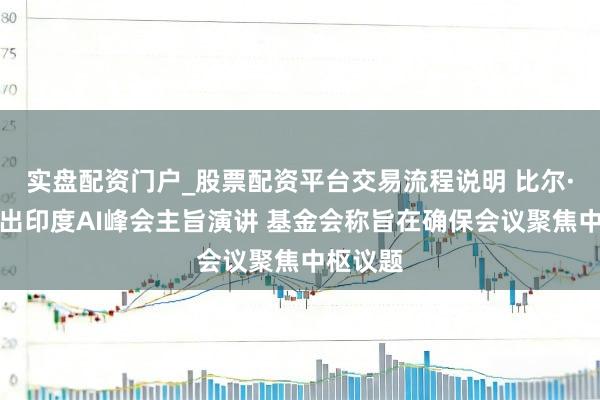实盘配资门户_股票配资平台交易流程说明 比尔·盖茨退出印度AI峰会主旨演讲 基金会称旨在确保会议聚焦中枢议题