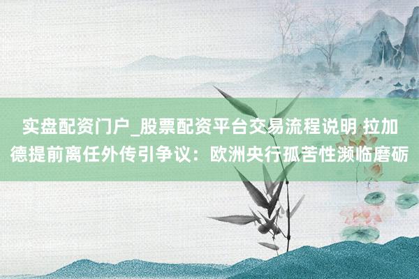 实盘配资门户_股票配资平台交易流程说明 拉加德提前离任外传引争议：欧洲央行孤苦性濒临磨砺