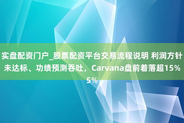 实盘配资门户_股票配资平台交易流程说明 利润方针未达标、功绩预测吞吐,Carvana盘前着落超15%