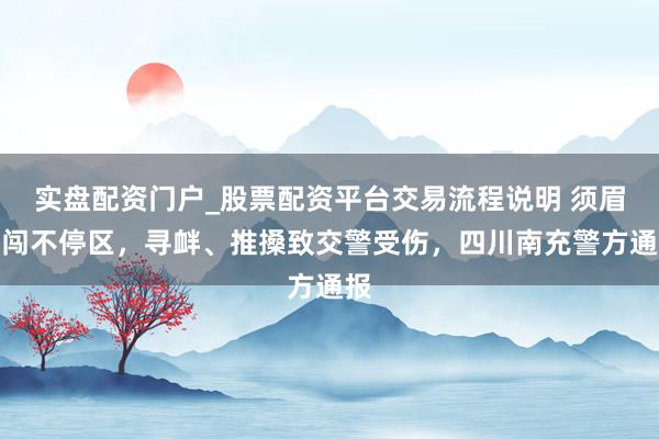 实盘配资门户_股票配资平台交易流程说明 须眉强闯不停区,寻衅、推搡致交警受伤,四川南充警方通报