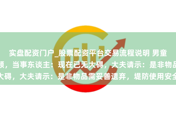 实盘配资门户_股票配资平台交易流程说明 男童吃糍耙时被签子扎穿面颊,当事东谈主:现在已无大碍,大夫请示:是非物品需妥善遗弃,堤防使用安全