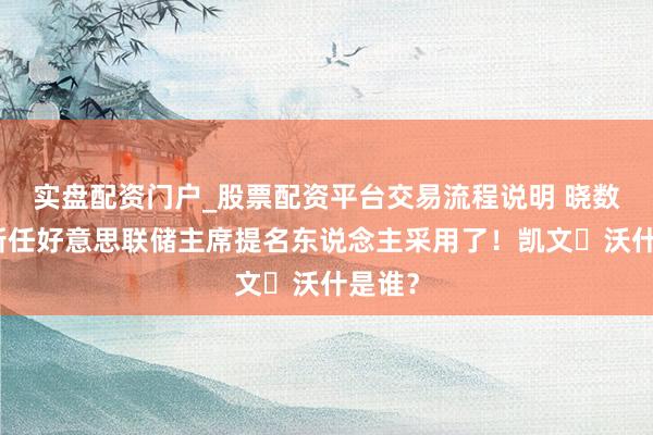 实盘配资门户_股票配资平台交易流程说明 晓数点丨新任好意思联储主席提名东说念主采用了！凯文・沃什是谁？
