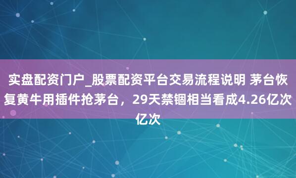 实盘配资门户_股票配资平台交易流程说明 茅台恢复黄牛用插件抢茅台，29天禁锢相当看成4.26亿次