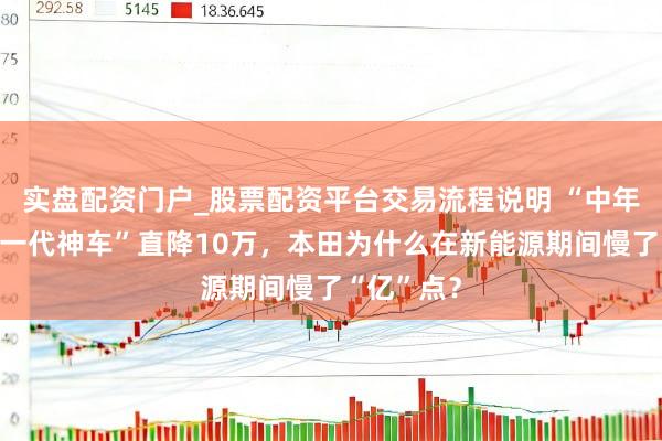 实盘配资门户_股票配资平台交易流程说明 “中年东谈主的一代神车”直降10万，本田为什么在新能源期间慢了“亿”点？