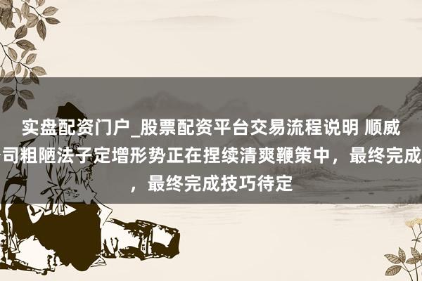 实盘配资门户_股票配资平台交易流程说明 顺威股份：公司粗陋法子定增形势正在捏续清爽鞭策中，最终完成技巧待定