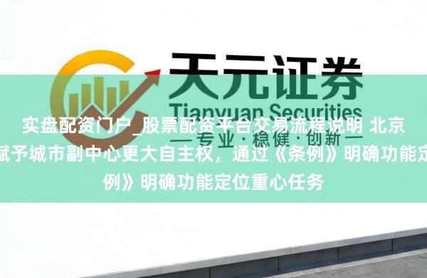 实盘配资门户_股票配资平台交易流程说明 北京以场地立法赋予城市副中心更大自主权，通过《条例》明确功能定位重心任务
