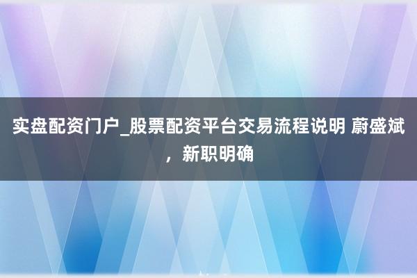 实盘配资门户_股票配资平台交易流程说明 蔚盛斌，新职明确