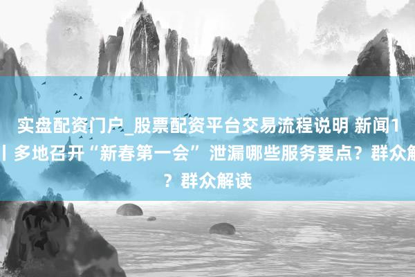 实盘配资门户_股票配资平台交易流程说明 新闻1+1丨多地召开“新春第一会” 泄漏哪些服务要点？群众解读