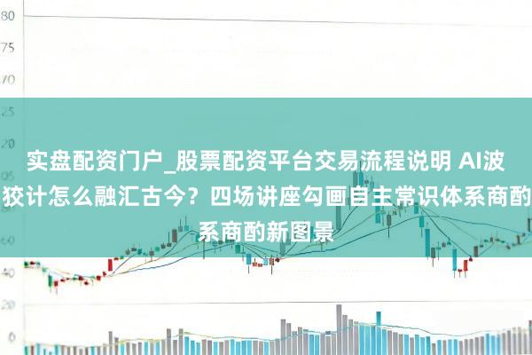 实盘配资门户_股票配资平台交易流程说明 AI波澜下,狡计怎么融汇古今?四场讲座勾画自主常识体系商酌新图景