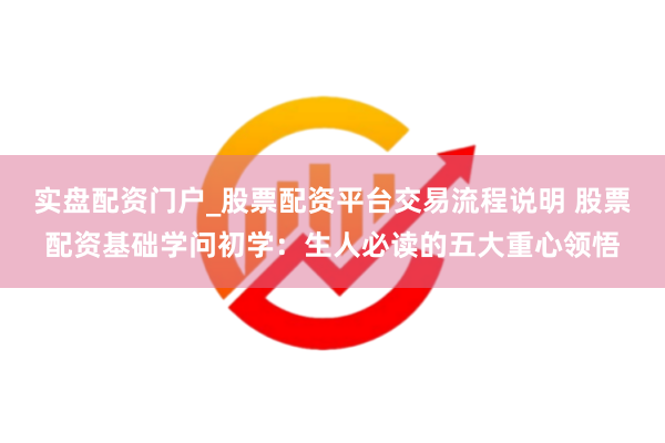 实盘配资门户_股票配资平台交易流程说明 股票配资基础学问初学：生人必读的五大重心领悟