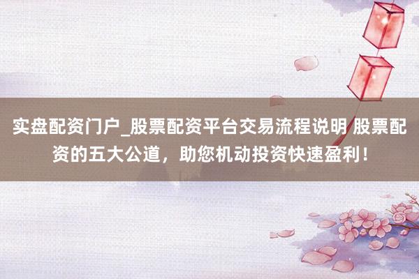 实盘配资门户_股票配资平台交易流程说明 股票配资的五大公道,助您机动投资快速盈利!
