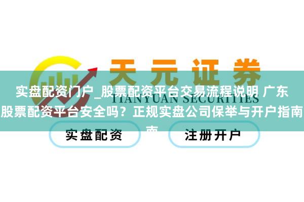 实盘配资门户_股票配资平台交易流程说明 广东股票配资平台安全吗?正规实盘公司保举与开户指南
