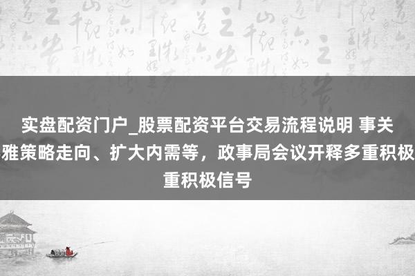 实盘配资门户_股票配资平台交易流程说明 事关宏不雅策略走向、扩大内需等，政事局会议开释多重积极信号