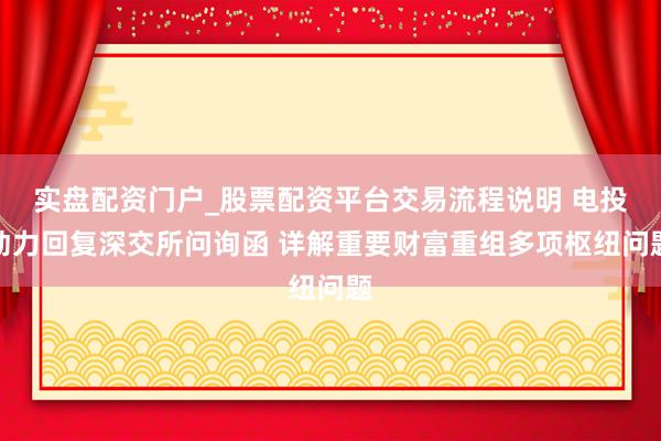 实盘配资门户_股票配资平台交易流程说明 电投动力回复深交所问询函 详解重要财富重组多项枢纽问题