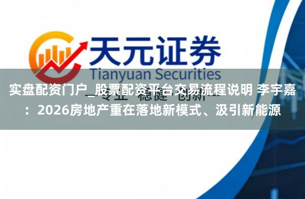 实盘配资门户_股票配资平台交易流程说明 李宇嘉：2026房地产重在落地新模式、汲引新能源