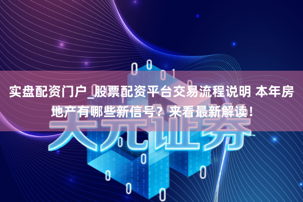 实盘配资门户_股票配资平台交易流程说明 本年房地产有哪些新信号？来看最新解读！