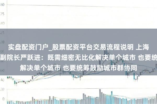 实盘配资门户_股票配资平台交易流程说明 上海易居房地产参议院副院长严跃进：既需细密无比化解决单个城市 也要统筹鼓励城市群协同