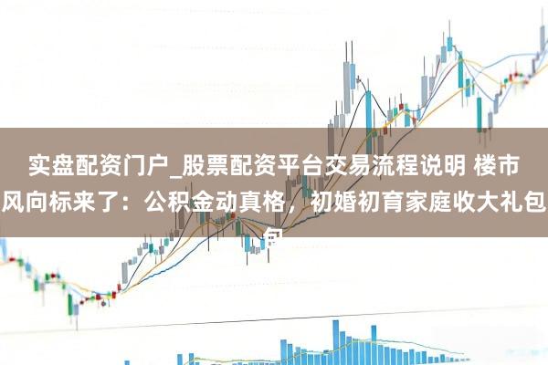 实盘配资门户_股票配资平台交易流程说明 楼市风向标来了：公积金动真格，初婚初育家庭收大礼包